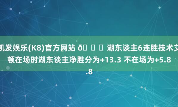 凯发娱乐(K8)官方网站 👀湖东谈主6连胜技术艾顿在场时湖东谈主净胜分为+13.3 不在场为+5.8