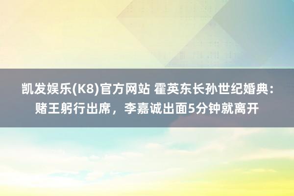 凯发娱乐(K8)官方网站 霍英东长孙世纪婚典：赌王躬行出席，李嘉诚出面5分钟就离开