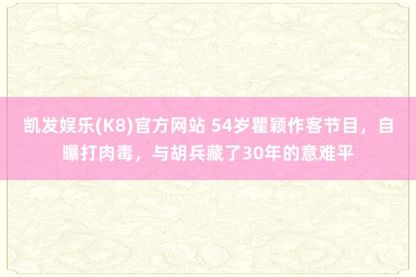 凯发娱乐(K8)官方网站 54岁瞿颖作客节目，自曝打肉毒，与胡兵藏了30年的意难平