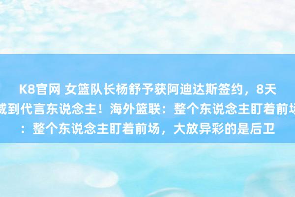 K8官网 女篮队长杨舒予获阿迪达斯签约，8天从队长、入选最好声威到代言东说念主！海外篮联：整个东说念主盯着前场，大放异彩的是后卫