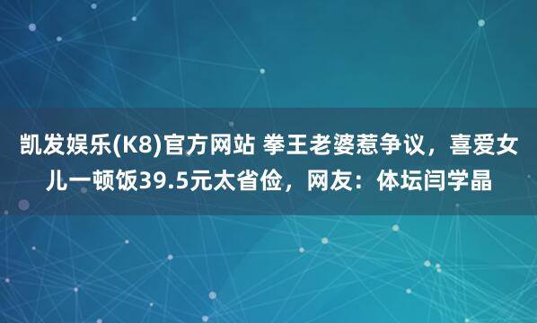 凯发娱乐(K8)官方网站 拳王老婆惹争议，喜爱女儿一顿饭39.5元太省俭，网友：体坛闫学晶