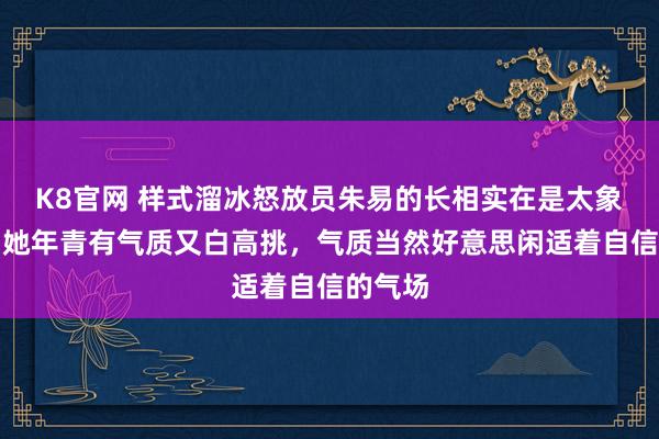 K8官网 样式溜冰怒放员朱易的长相实在是太象征了，她年青有气质又白高挑，气质当然好意思闲适着自信的气场