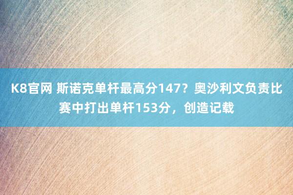 K8官网 斯诺克单杆最高分147？奥沙利文负责比赛中打出单杆153分，创造记载