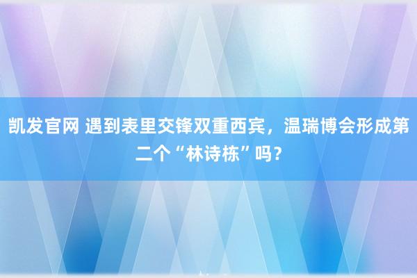 凯发官网 遇到表里交锋双重西宾，温瑞博会形成第二个“林诗栋”吗？