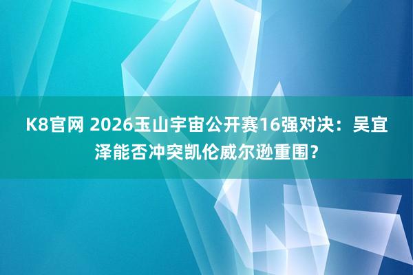 K8官网 2026玉山宇宙公开赛16强对决：吴宜泽能否冲突凯伦威尔逊重围？