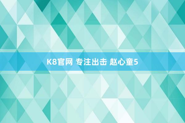 K8官网 专注出击 赵心童5