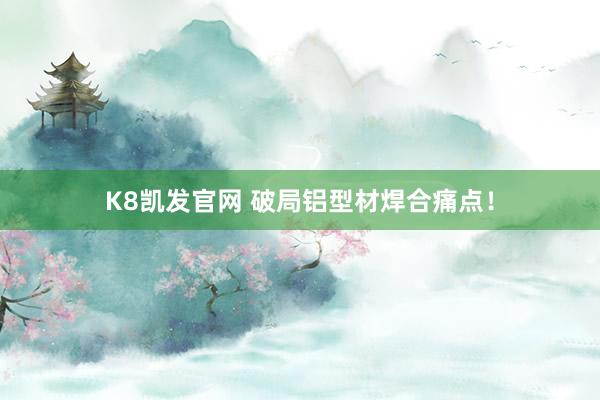 K8凯发官网 破局铝型材焊合痛点！
