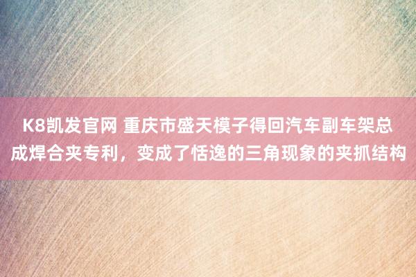 K8凯发官网 重庆市盛天模子得回汽车副车架总成焊合夹专利，变成了恬逸的三角现象的夹抓结构