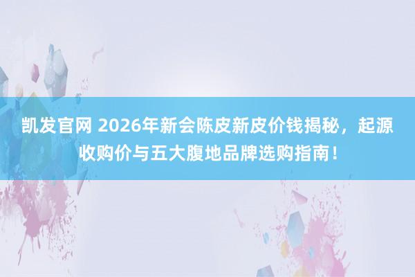 凯发官网 2026年新会陈皮新皮价钱揭秘，起源收购价与五大腹地品牌选购指南！