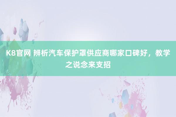 K8官网 辨析汽车保护罩供应商哪家口碑好，教学之说念来支招