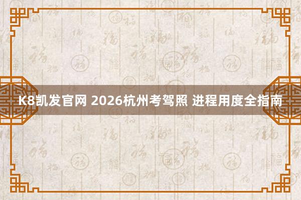 K8凯发官网 2026杭州考驾照 进程用度全指南