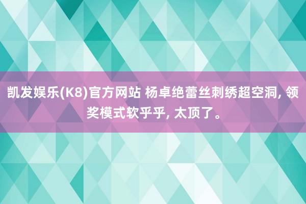 凯发娱乐(K8)官方网站 杨卓绝蕾丝刺绣超空洞, 领奖模式软乎乎, 太顶了。
