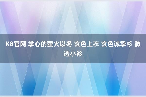 K8官网 掌心的萤火以冬 玄色上衣 玄色诚挚衫 微透小衫