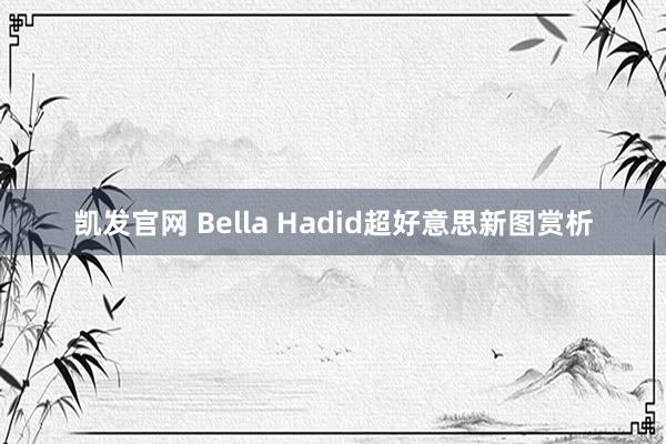 凯发官网 Bella Hadid超好意思新图赏析