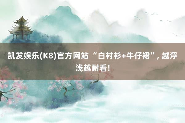 凯发娱乐(K8)官方网站 “白衬衫+牛仔裙”, 越浮浅越耐看!