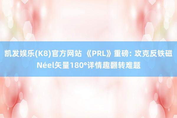 凯发娱乐(K8)官方网站 《PRL》重磅: 攻克反铁磁Néel矢量180°详情趣翻转难题