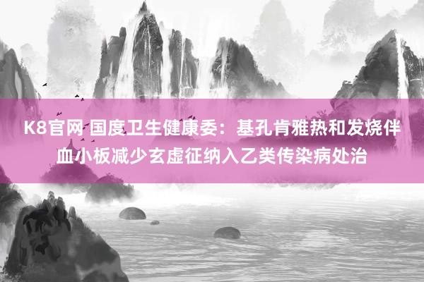 K8官网 国度卫生健康委：基孔肯雅热和发烧伴血小板减少玄虚征纳入乙类传染病处治
