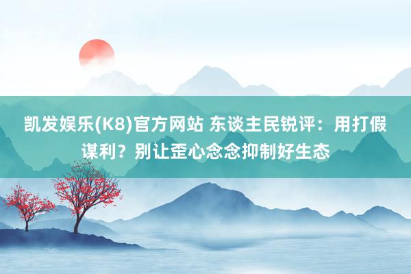 凯发娱乐(K8)官方网站 东谈主民锐评：用打假谋利？别让歪心念念抑制好生态