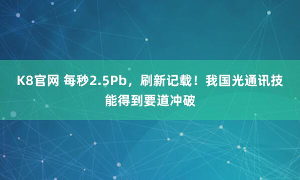 K8官网 每秒2.5Pb，刷新记载！我国光通讯技能得到要道冲破