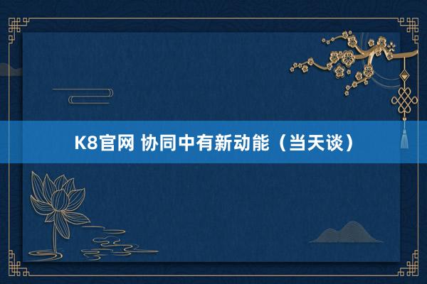 K8官网 协同中有新动能（当天谈）