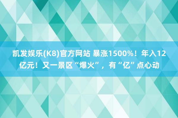 凯发娱乐(K8)官方网站 暴涨1500%！年入12亿元！又一景区“爆火”，有“亿”点心动