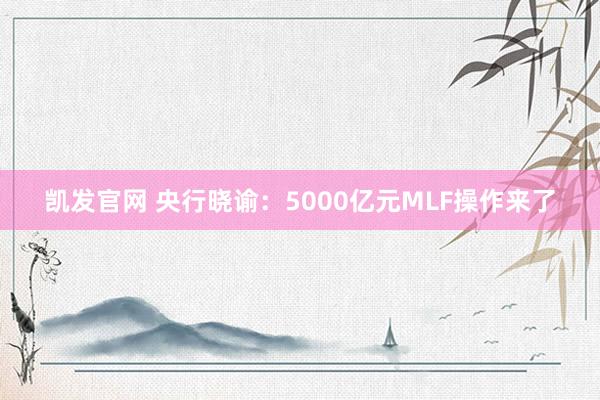凯发官网 央行晓谕：5000亿元MLF操作来了