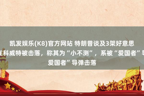 凯发娱乐(K8)官方网站 特朗普谈及3架好意思军战机在科威特被击落，称其为“小不测”，系被“爱国者”导弹击落