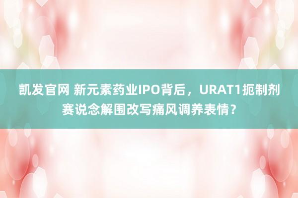 凯发官网 新元素药业IPO背后，URAT1扼制剂赛说念解围改写痛风调养表情？