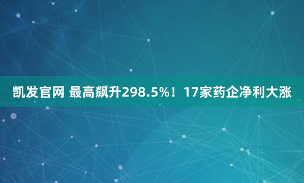 凯发官网 最高飙升298.5%！17家药企净利大涨