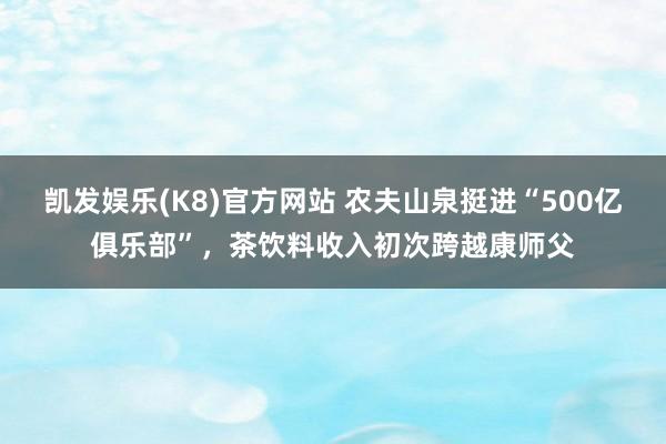 凯发娱乐(K8)官方网站 农夫山泉挺进“500亿俱乐部”，茶饮料收入初次跨越康师父