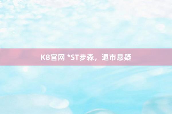 K8官网 *ST步森，退市悬疑