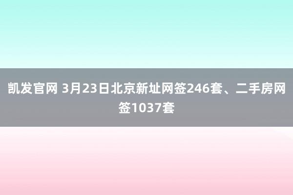 凯发官网 3月23日北京新址网签246套、二手房网签1037套