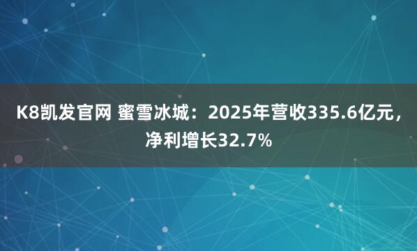 K8凯发官网 蜜雪冰城：2025年营收335.6亿元，净利增长32.7%