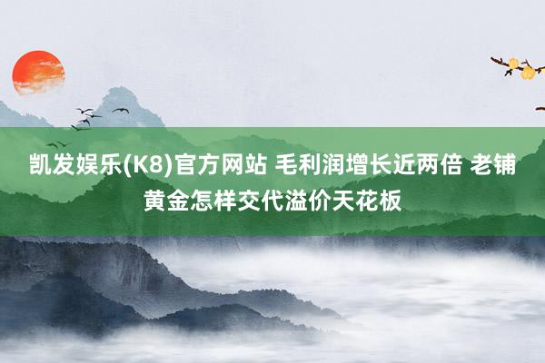 凯发娱乐(K8)官方网站 毛利润增长近两倍 老铺黄金怎样交代溢价天花板