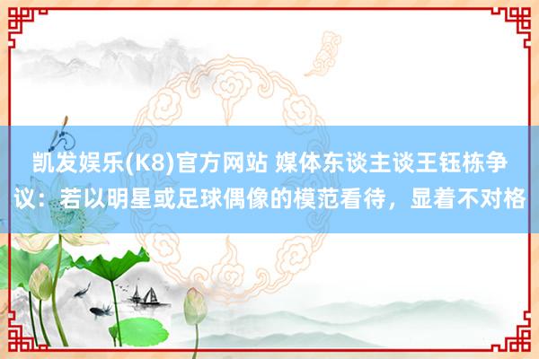 凯发娱乐(K8)官方网站 媒体东谈主谈王钰栋争议：若以明星或足球偶像的模范看待，显着不对格