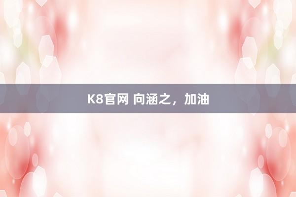 K8官网 向涵之，加油