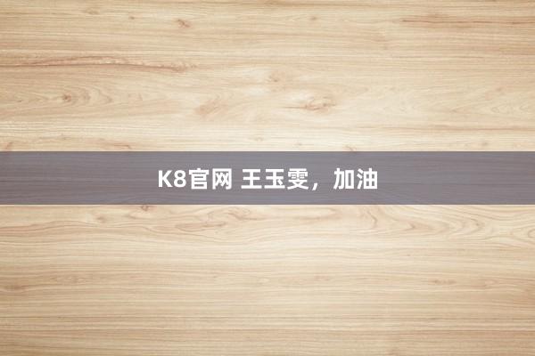 K8官网 王玉雯，加油