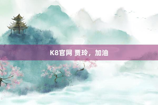 K8官网 贾玲，加油