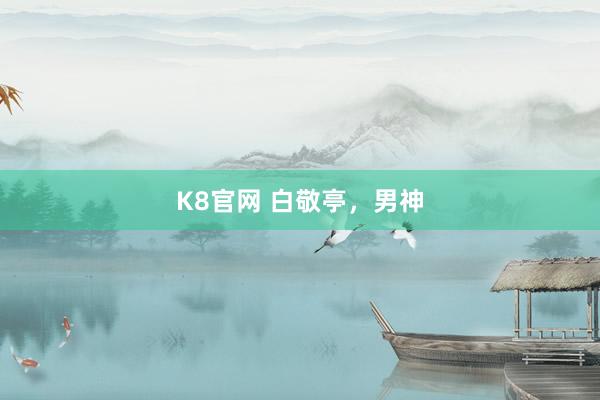 K8官网 白敬亭，男神