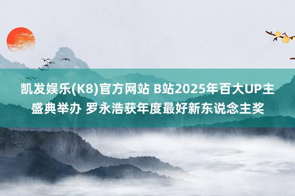 凯发娱乐(K8)官方网站 B站2025年百大UP主盛典举办 罗永浩获年度最好新东说念主奖