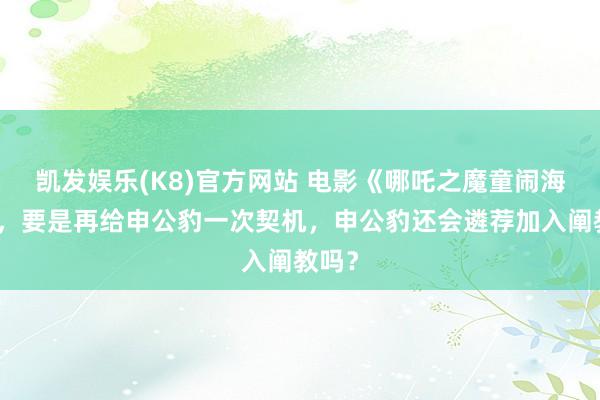 凯发娱乐(K8)官方网站 电影《哪吒之魔童闹海》中，要是再给申公豹一次契机，申公豹还会遴荐加入阐教吗？