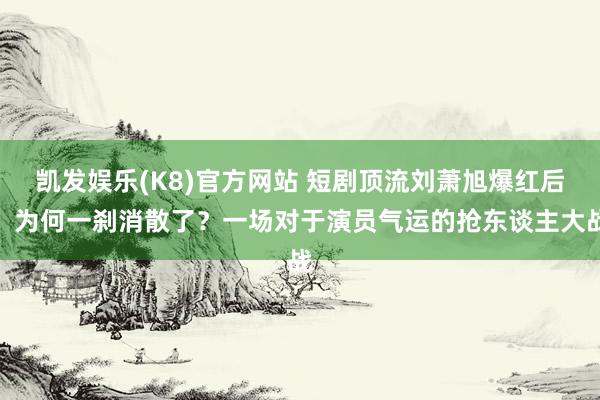 凯发娱乐(K8)官方网站 短剧顶流刘萧旭爆红后，为何一刹消散了？一场对于演员气运的抢东谈主大战