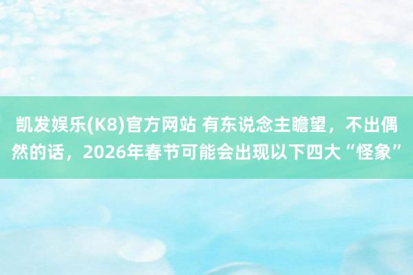 凯发娱乐(K8)官方网站 有东说念主瞻望，不出偶然的话，2026年春节可能会出现以下四大“怪象”