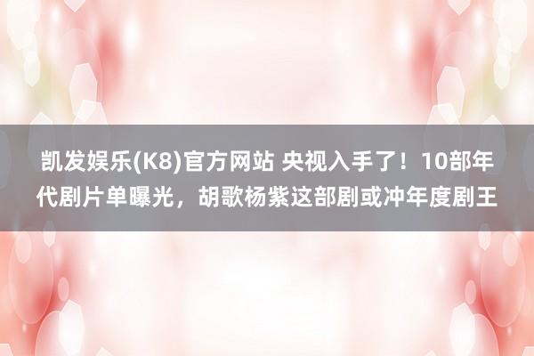 凯发娱乐(K8)官方网站 央视入手了！10部年代剧片单曝光，胡歌杨紫这部剧或冲年度剧王