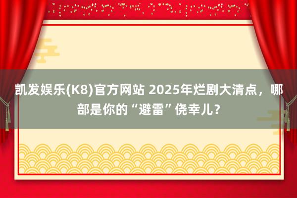凯发娱乐(K8)官方网站 2025年烂剧大清点，哪部是你的“避雷”侥幸儿？