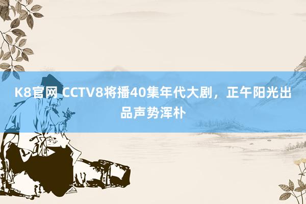 K8官网 CCTV8将播40集年代大剧，正午阳光出品声势浑朴