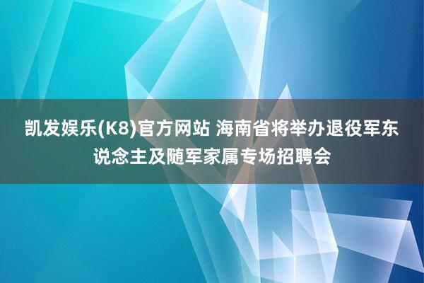 凯发娱乐(K8)官方网站 海南省将举办退役军东说念主及随军家属专场招聘会