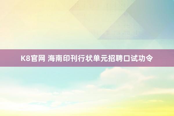 K8官网 海南印刊行状单元招聘口试功令