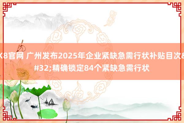 K8官网 广州发布2025年企业紧缺急需行状补贴目次 精确锁定84个紧缺急需行状
