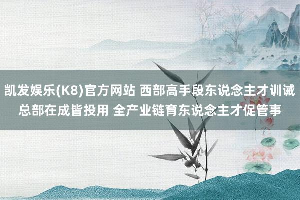 凯发娱乐(K8)官方网站 西部高手段东说念主才训诫总部在成皆投用 全产业链育东说念主才促管事